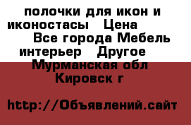 полочки для икон и иконостасы › Цена ­ 100--100 - Все города Мебель, интерьер » Другое   . Мурманская обл.,Кировск г.